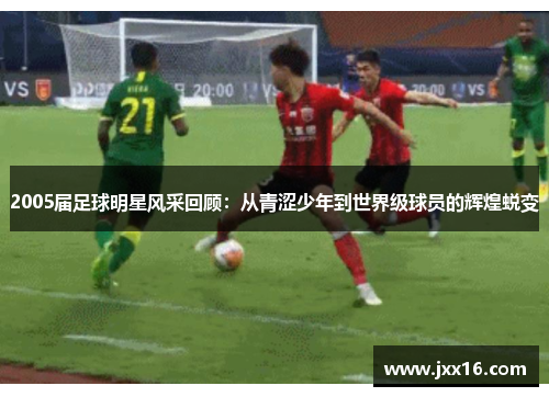 2005届足球明星风采回顾：从青涩少年到世界级球员的辉煌蜕变