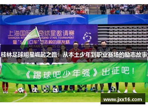 桂林足球明星崛起之路：从本土少年到职业赛场的励志故事