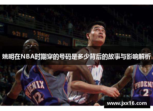 姚明在NBA时期穿的号码是多少背后的故事与影响解析