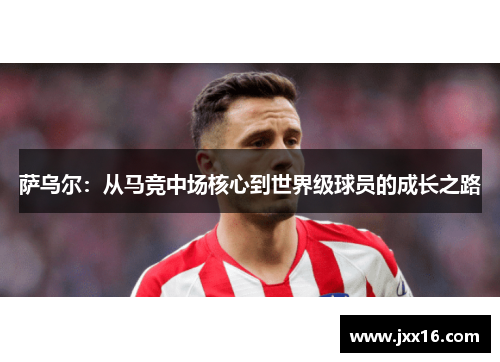 萨乌尔：从马竞中场核心到世界级球员的成长之路