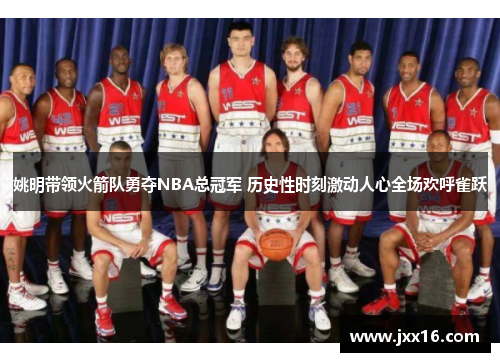 姚明带领火箭队勇夺NBA总冠军 历史性时刻激动人心全场欢呼雀跃 姚明带领火箭队勇夺NBA总冠军 历史性时刻激动人心全场欢呼雀跃