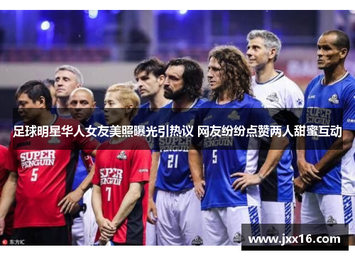 足球明星华人女友美照曝光引热议 网友纷纷点赞两人甜蜜互动 足球明星华人女友美照曝光引热议 网友纷纷点赞两人甜蜜互动