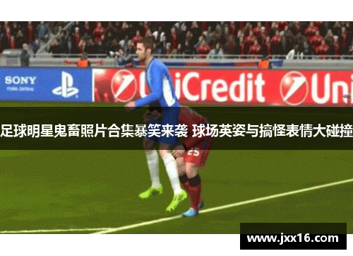 足球明星鬼畜照片合集暴笑来袭 球场英姿与搞怪表情大碰撞