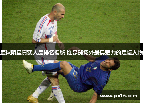 足球明星真实人品排名揭秘 谁是球场外最具魅力的足坛人物