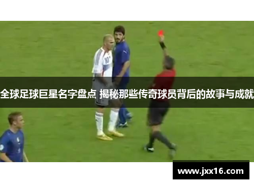 全球足球巨星名字盘点 揭秘那些传奇球员背后的故事与成就
