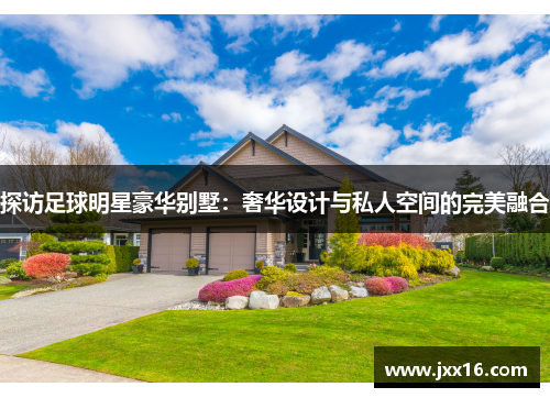 探访足球明星豪华别墅：奢华设计与私人空间的完美融合