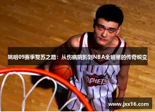 姚明09赛季复苏之路：从伤病阴影到NBA全明星的传奇蜕变