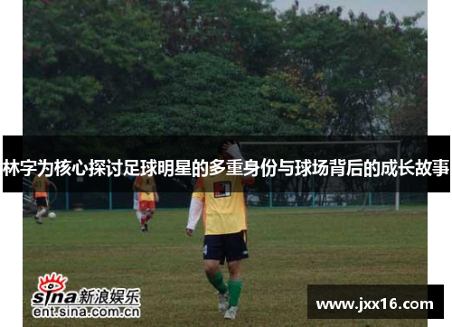 林字为核心探讨足球明星的多重身份与球场背后的成长故事