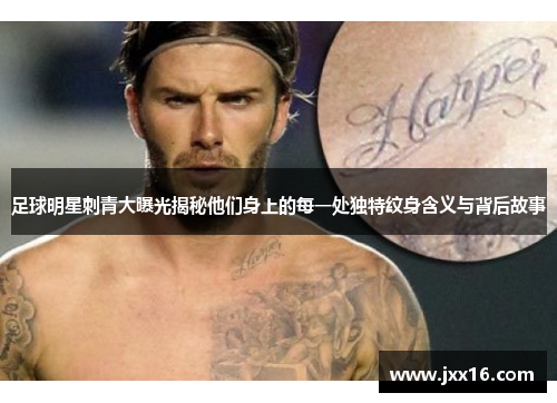 足球明星刺青大曝光揭秘他们身上的每一处独特纹身含义与背后故事