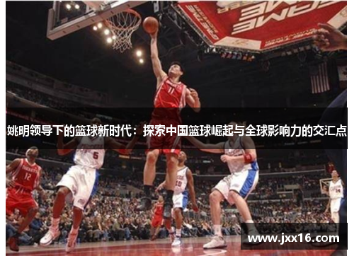 姚明领导下的篮球新时代：探索中国篮球崛起与全球影响力的交汇点