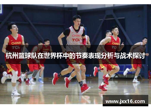 杭州篮球队在世界杯中的节奏表现分析与战术探讨