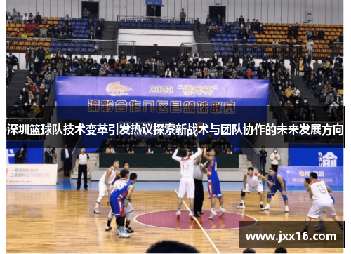 深圳篮球队技术变革引发热议探索新战术与团队协作的未来发展方向