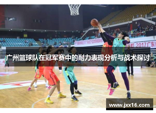 广州篮球队在冠军赛中的耐力表现分析与战术探讨