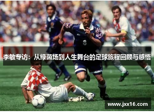 李敏专访：从绿茵场到人生舞台的足球旅程回顾与感悟
