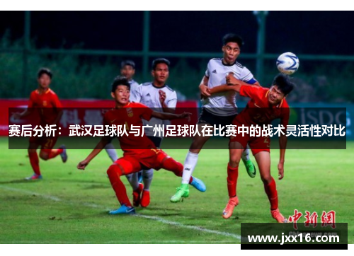 赛后分析：武汉足球队与广州足球队在比赛中的战术灵活性对比