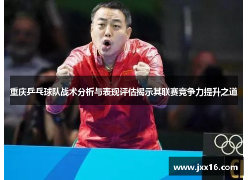重庆乒乓球队战术分析与表现评估揭示其联赛竞争力提升之道