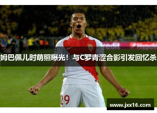 姆巴佩儿时萌照曝光！与C罗青涩合影引发回忆杀