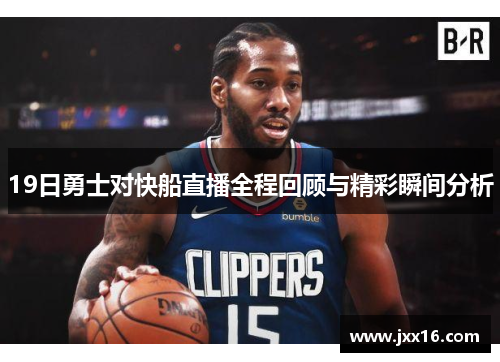 19日勇士对快船直播全程回顾与精彩瞬间分析