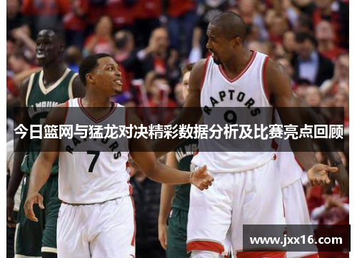 今日篮网与猛龙对决精彩数据分析及比赛亮点回顾