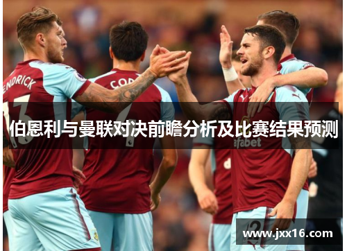 伯恩利与曼联对决前瞻分析及比赛结果预测