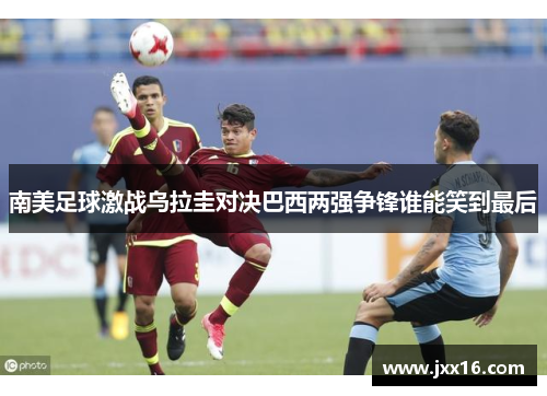 南美足球激战乌拉圭对决巴西两强争锋谁能笑到最后