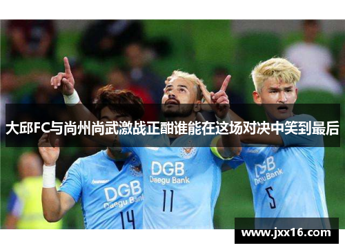 大邱FC与尚州尚武激战正酣谁能在这场对决中笑到最后