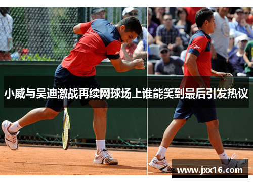 小威与吴迪激战再续网球场上谁能笑到最后引发热议