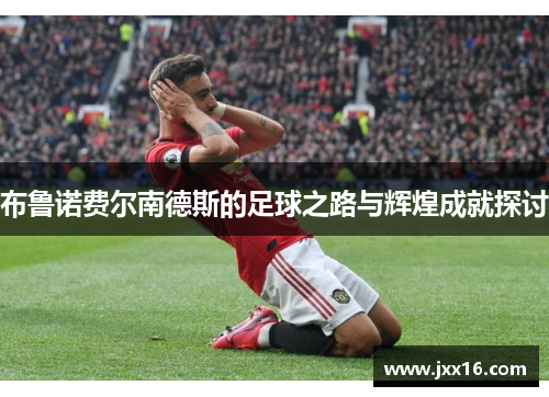 布鲁诺费尔南德斯的足球之路与辉煌成就探讨