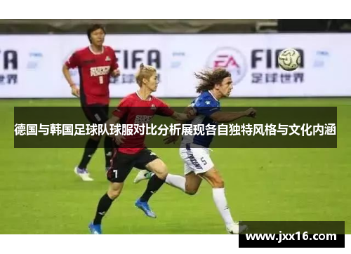 德国与韩国足球队球服对比分析展现各自独特风格与文化内涵