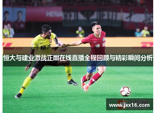 恒大与建业激战正酣在线直播全程回顾与精彩瞬间分析
