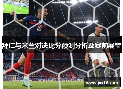 拜仁与米兰对决比分预测分析及赛前展望