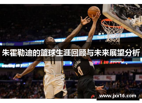 朱霍勒迪的篮球生涯回顾与未来展望分析