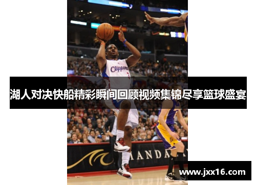 湖人对决快船精彩瞬间回顾视频集锦尽享篮球盛宴