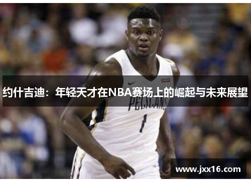 约什吉迪：年轻天才在NBA赛场上的崛起与未来展望