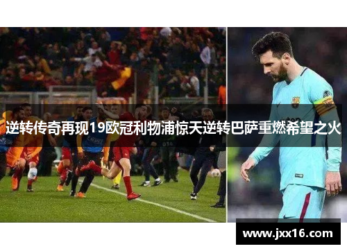 逆转传奇再现19欧冠利物浦惊天逆转巴萨重燃希望之火